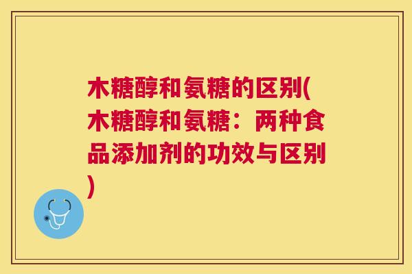 木糖醇和氨糖的区别(木糖醇和氨糖:两种食品添加剂的功效与区别)