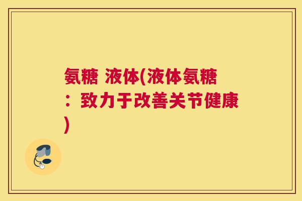 氨糖 液体(液体氨糖:致力于改善关节健康) 氨糖 液体(液体氨糖:致力于改善关节健康)
