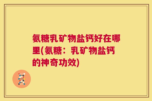 氨糖乳矿物盐钙好在哪里(氨糖:乳矿物盐钙的神奇功效)