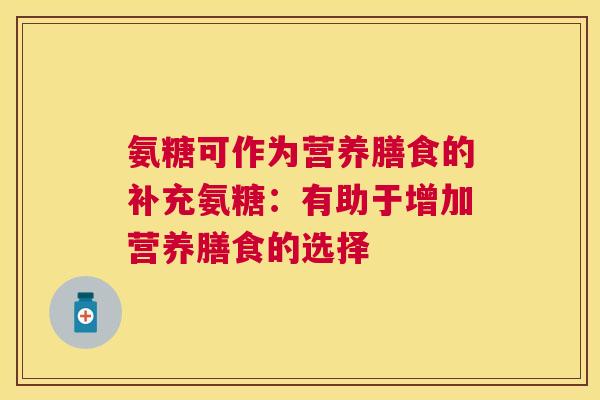 氨糖可作为营养膳食的补充氨糖：有助于增加营养膳食的选择