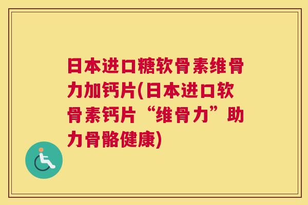 日本进口糖软骨素维骨力加钙片(日本进口软骨素钙片“维骨力”助力骨骼健康)
