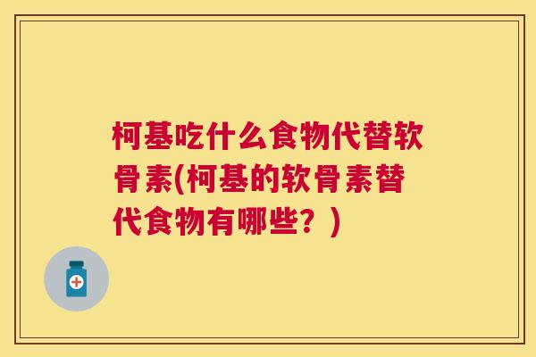 柯基吃什么食物代替软骨素(柯基的软骨素替代食物有哪些?)