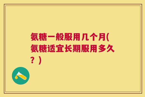 氨糖一般服用几个月(氨糖适宜长期服用多久?)