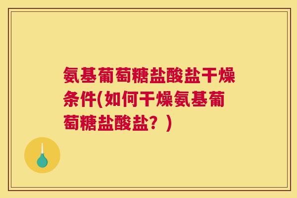氨基葡萄糖盐酸盐干燥条件(如何干燥氨基葡萄糖盐酸盐？)