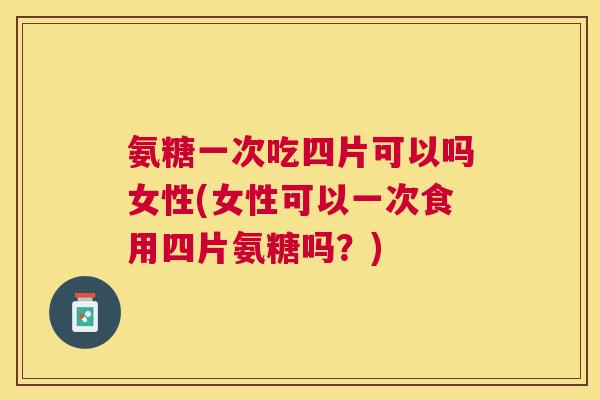 氨糖一次吃四片可以吗女性(女性可以一次食用四片氨糖吗?) 氨糖一次吃四片可以吗女性(女性可以一次食用四片氨糖吗?)