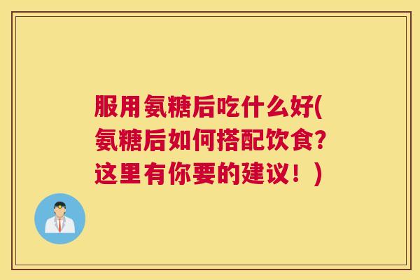 服用氨糖后吃什么好(氨糖后如何搭配饮食?这里有你要的建议!) 服用氨糖后吃什么好(氨糖后如何搭配饮食?这里有你要的建议!)