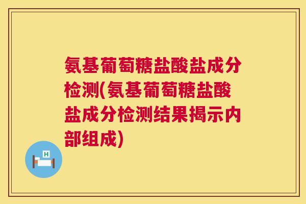 氨基葡萄糖盐酸盐成分检测(氨基葡萄糖盐酸盐成分检测结果揭示内部组成)