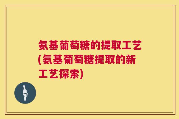 氨基葡萄糖的提取工艺(氨基葡萄糖提取的新工艺探索)