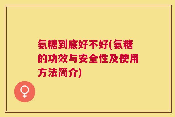 氨糖到底好不好(氨糖的功效与安全性及使用方法简介) 氨糖到底好不好(氨糖的功效与安全性及使用方法简介)