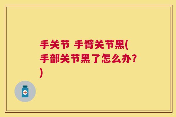 手关节 手臂关节黑(手部关节黑了怎么办?)