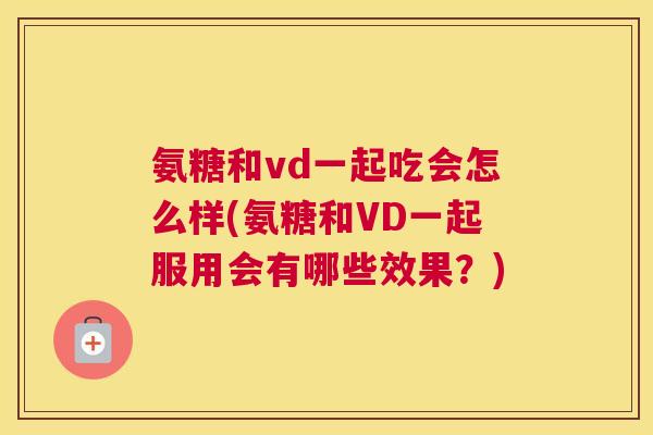 氨糖和vd一起吃会怎么样(氨糖和VD一起服用会有哪些效果?)