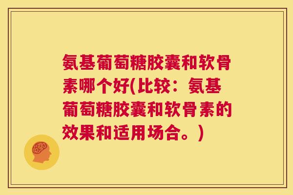 氨基葡萄糖胶囊和软骨素哪个好(比较:氨基葡萄糖胶囊和软骨素的效果和适用场合。)