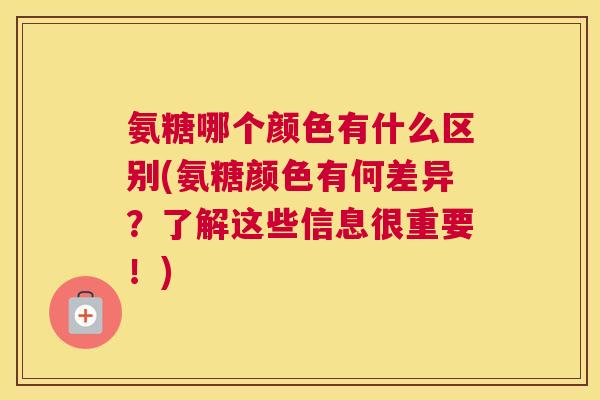 氨糖哪个颜色有什么区别(氨糖颜色有何差异?了解这些信息很重要!)