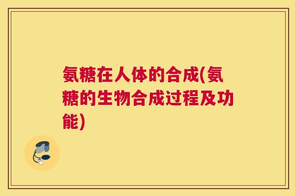 氨糖在人体的合成(氨糖的生物合成过程及功能)
