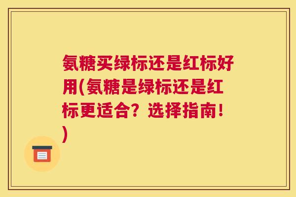 氨糖买绿标还是红标好用(氨糖是绿标还是红标更适合?选择指南!)