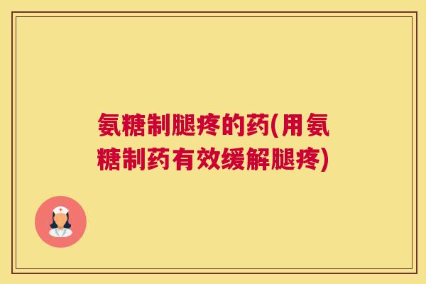氨糖制腿疼的药(用氨糖制药有效缓解腿疼)