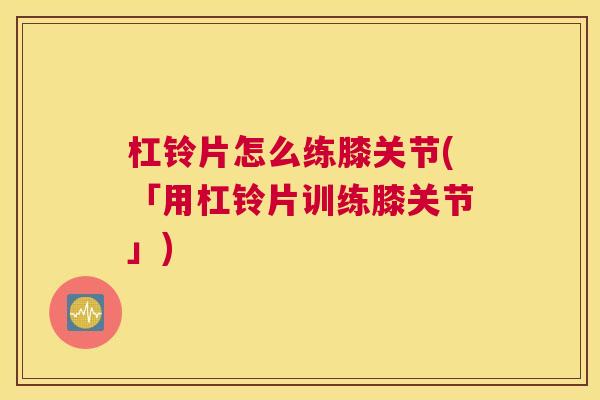 杠铃片怎么练膝关节(「用杠铃片训练膝关节」)