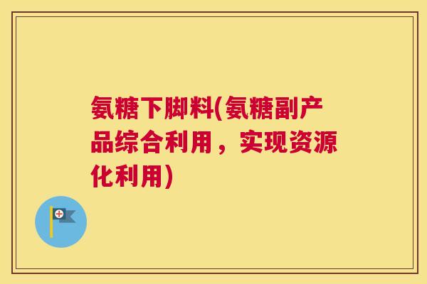 氨糖下脚料(氨糖副产品综合利用,实现资源化利用)
