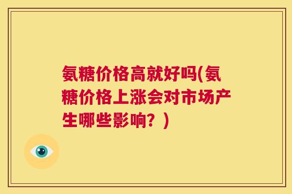 氨糖价格高就好吗(氨糖价格上涨会对市场产生哪些影响?) 氨糖价格高就好吗(氨糖价格上涨会对市场产生哪些影响?)