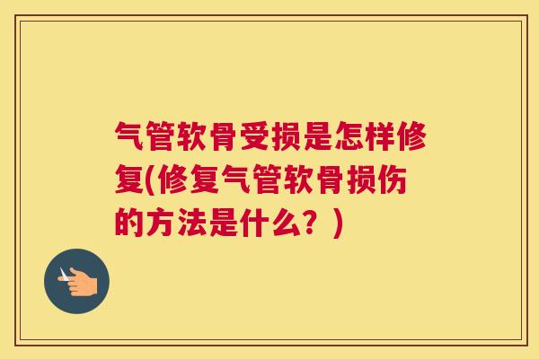 气管软骨受损是怎样修复(修复气管软骨损伤的方法是什么？)