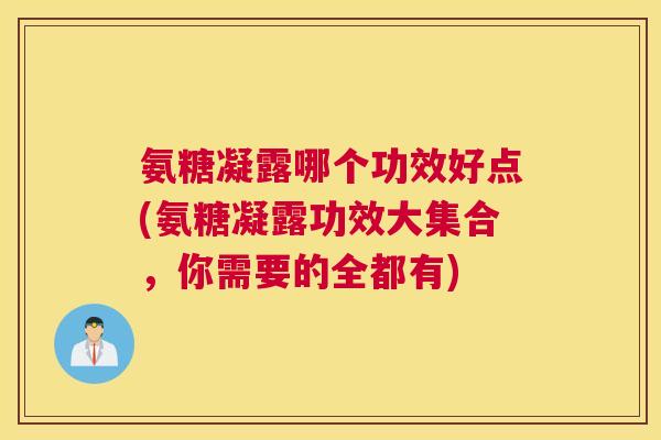 氨糖凝露哪个功效好点(氨糖凝露功效大集合,你需要的全都有)