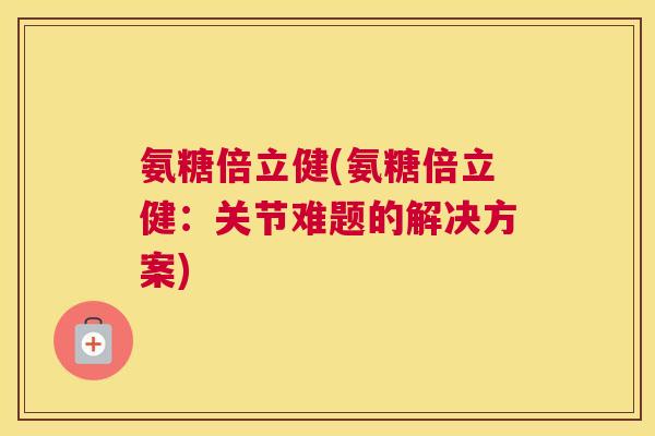 氨糖倍立健(氨糖倍立健：关节难题的解决方案)