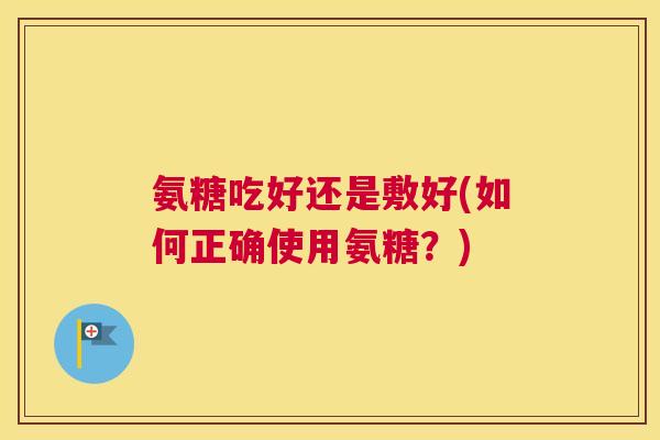 氨糖吃好还是敷好(如何正确使用氨糖?)