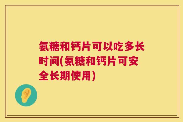 氨糖和钙片可以吃多长时间(氨糖和钙片可安全长期使用)