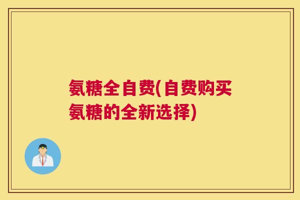 氨糖全自费(自费购买氨糖的全新选择)