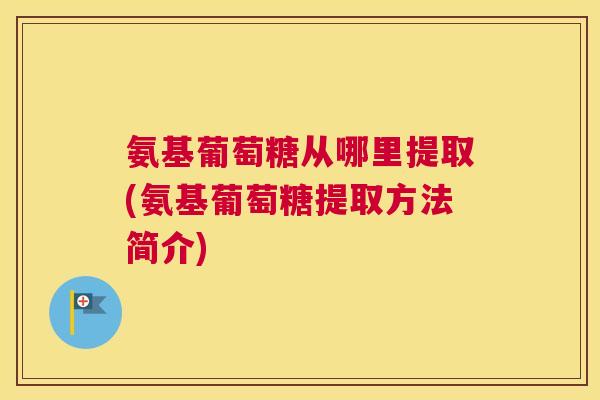 氨基葡萄糖从哪里提取(氨基葡萄糖提取方法简介) 氨基葡萄糖从哪里提取(氨基葡萄糖提取方法简介)