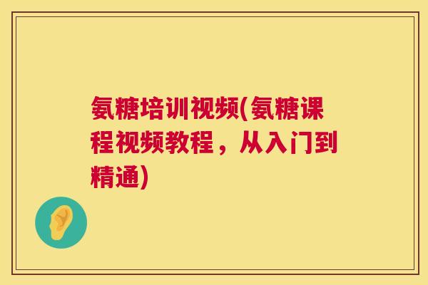 氨糖培训视频(氨糖课程视频教程,从入门到精通)