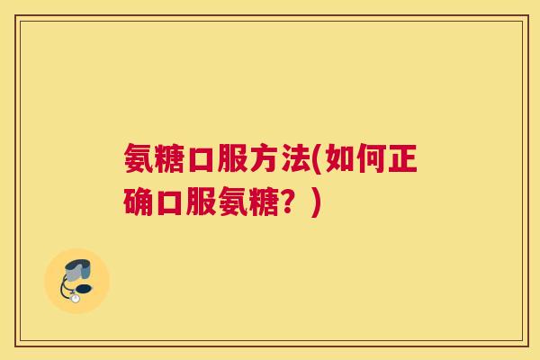 氨糖口服方法(如何正确口服氨糖?)