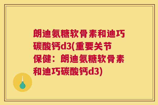 朗迪氨糖软骨素和迪巧碳酸钙d3(重要关节保健：朗迪氨糖软骨素和迪巧碳酸钙d3)