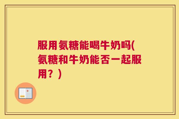 服用氨糖能喝牛奶吗(氨糖和牛奶能否一起服用？)