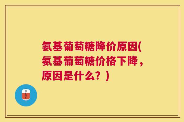 氨基葡萄糖降价原因(氨基葡萄糖价格下降,原因是什么?)