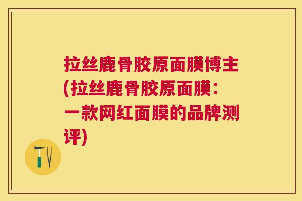 拉丝鹿骨胶原面膜博主(拉丝鹿骨胶原面膜:一款网红面膜的品牌测评)