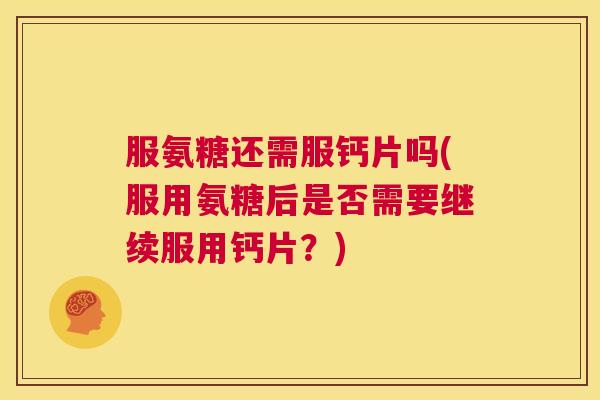 服氨糖还需服钙片吗(服用氨糖后是否需要继续服用钙片？)