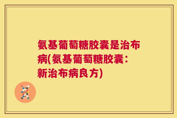 氨基葡萄糖胶囊是治布病(氨基葡萄糖胶囊：新治布病良方)