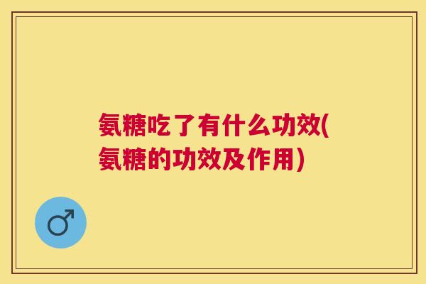 氨糖吃了有什么功效(氨糖的功效及作用)