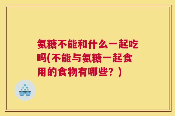 氨糖不能和什么一起吃吗(不能与氨糖一起食用的食物有哪些?)