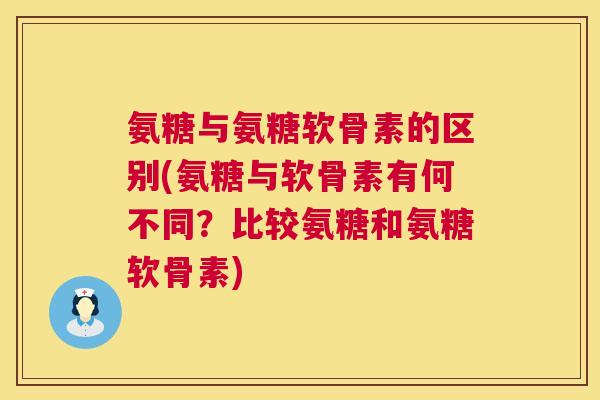氨糖与氨糖软骨素的区别(氨糖与软骨素有何不同？比较氨糖和氨糖软骨素)