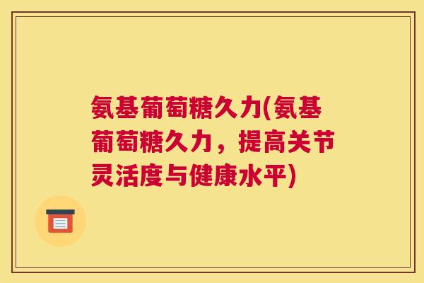 氨基葡萄糖久力(氨基葡萄糖久力，提高关节灵活度与健康水平)