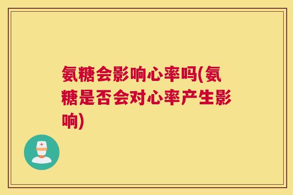 氨糖会影响心率吗(氨糖是否会对心率产生影响) 氨糖会影响心率吗(氨糖是否会对心率产生影响)