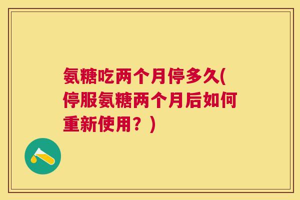 氨糖吃两个月停多久(停服氨糖两个月后如何重新使用?)