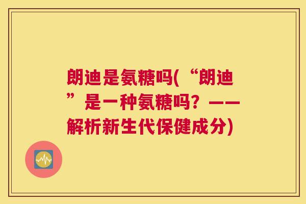 朗迪是氨糖吗(“朗迪”是一种氨糖吗？——解析新生代保健成分)