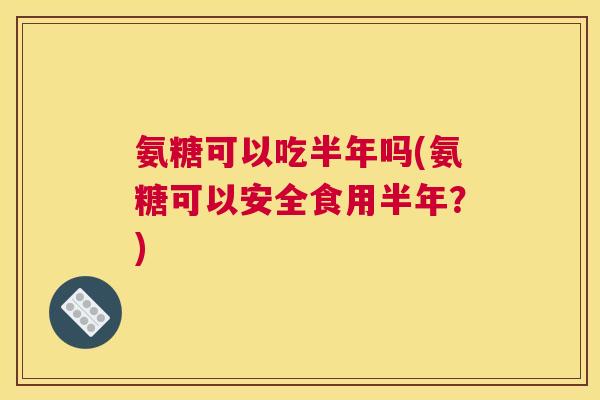 氨糖可以吃半年吗(氨糖可以安全食用半年？)