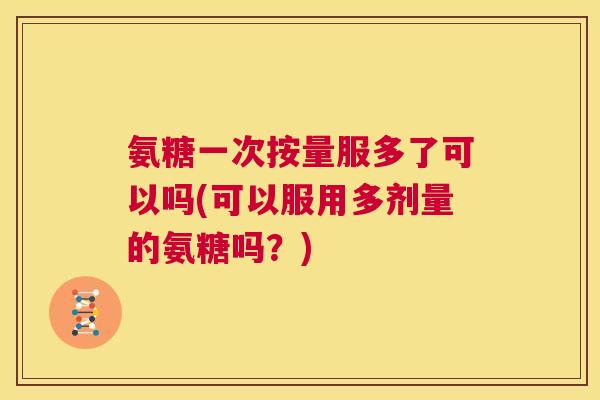 氨糖一次按量服多了可以吗(可以服用多剂量的氨糖吗？)