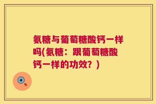 氨糖与葡萄糖酸钙一样吗(氨糖:跟葡萄糖酸钙一样的功效?) 氨糖与葡萄糖酸钙一样吗(氨糖:跟葡萄糖酸钙一样的功效?)