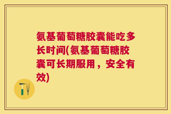 氨基葡萄糖胶囊能吃多长时间(氨基葡萄糖胶囊可长期服用，安全有效)