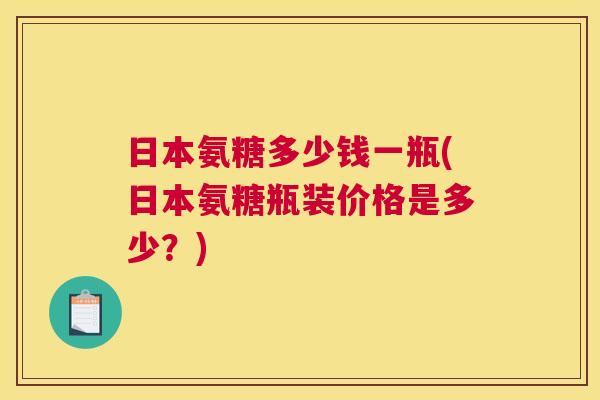 日本氨糖多少钱一瓶(日本氨糖瓶装价格是多少?) 日本氨糖多少钱一瓶(日本氨糖瓶装价格是多少?)